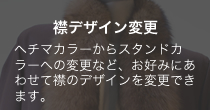 襟デザイン変更 ヘチマカラーからスタンドカラーへの変更など、お好みにあわせて襟のデザインを変更できます。