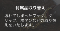付属品取り替え 壊れてしまったフック、クリップ、ボタンなどの取り替えをいたします。
