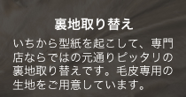 裏地取り替え いちから型紙を起こして、専門店ならではの元通りピッタリの裏地取り替えです。毛皮専用の生地をご用意しています。